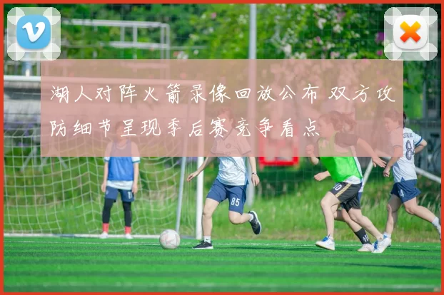 湖人对阵火箭录像回放公布 双方攻防细节呈现季后赛竞争看点