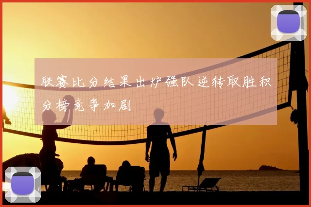 联赛比分结果出炉强队逆转取胜积分榜竞争加剧