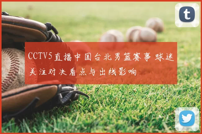 CCTV5直播中国台北男篮赛事 球迷关注对决看点与出线影响