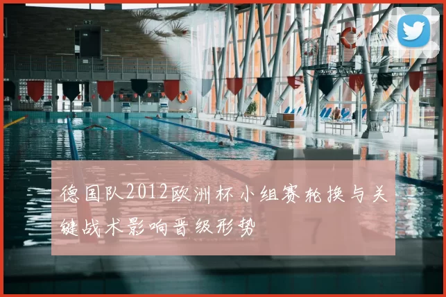 德国队2012欧洲杯小组赛轮换与关键战术影响晋级形势