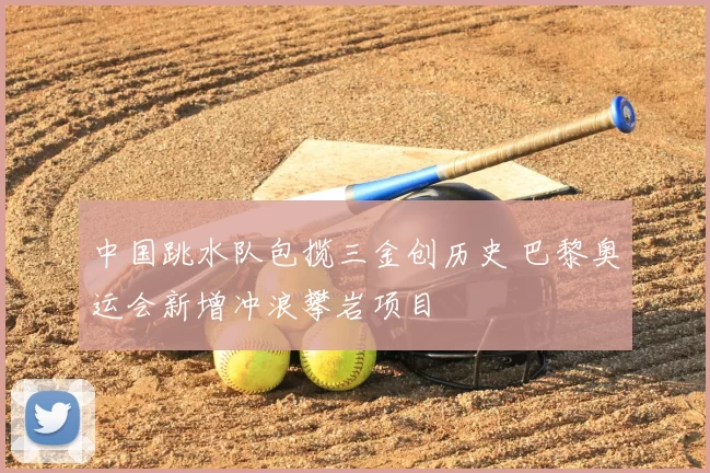 中国跳水队包揽三金创历史 巴黎奥运会新增冲浪攀岩项目