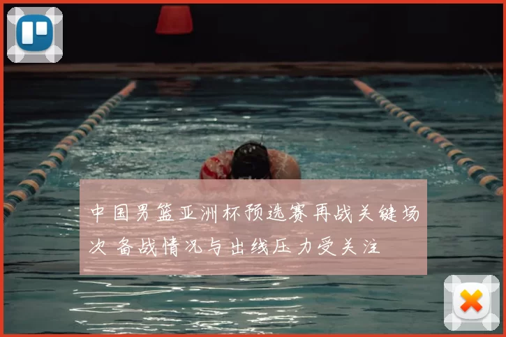 中国男篮亚洲杯预选赛再战关键场次 备战情况与出线压力受关注