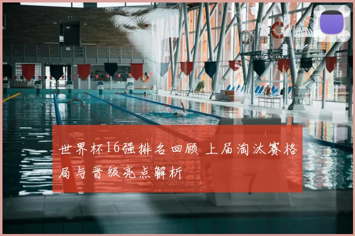 世界杯16强排名回顾 上届淘汰赛格局与晋级亮点解析