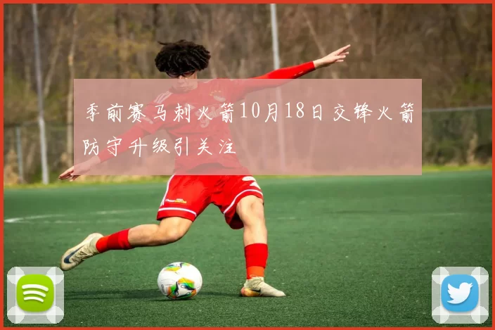 季前赛马刺火箭10月18日交锋火箭防守升级引关注