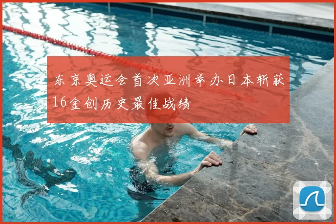 东京奥运会首次亚洲举办日本斩获16金创历史最佳战绩
