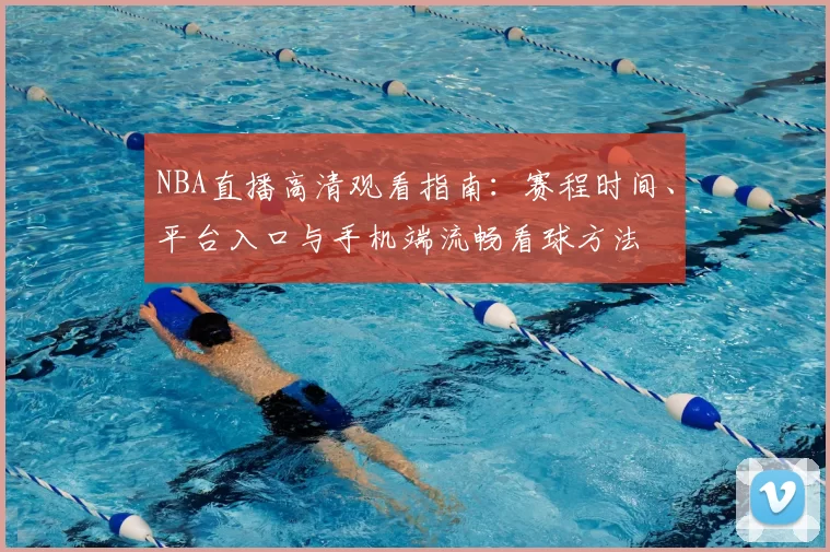 NBA直播高清观看指南:赛程时间、平台入口与手机端流畅看球方法