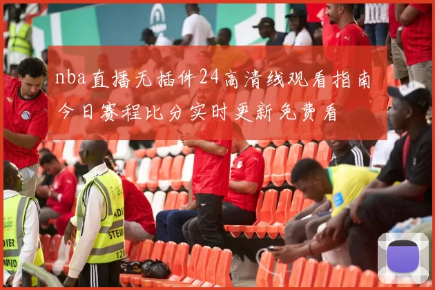 nba直播无插件24高清线观看指南 今日赛程比分实时更新免费看