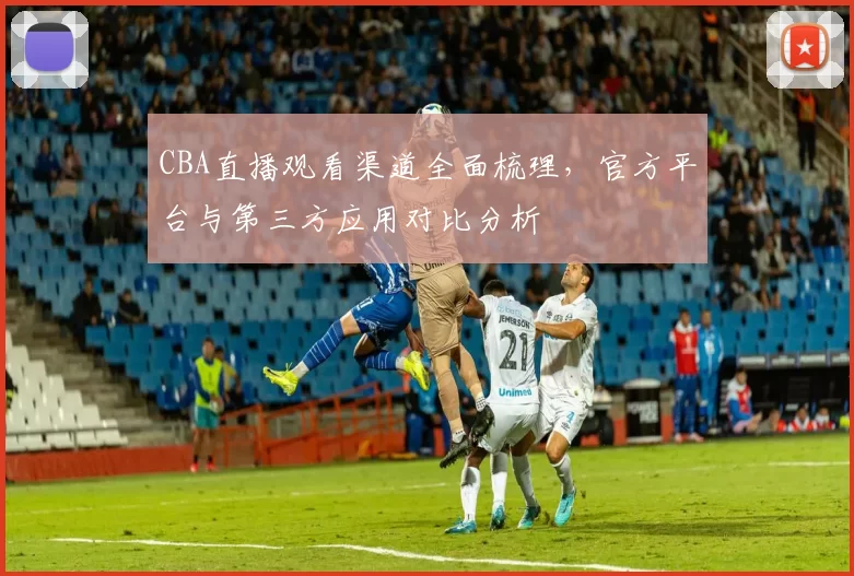 CBA直播观看渠道全面梳理，官方平台与第三方应用对比分析