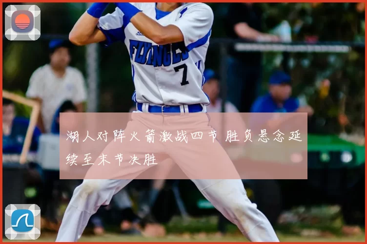 湖人对阵火箭激战四节 胜负悬念延续至末节决胜