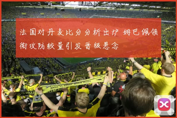 法国对丹麦比分分析出炉 姆巴佩领衔攻防较量引发晋级悬念