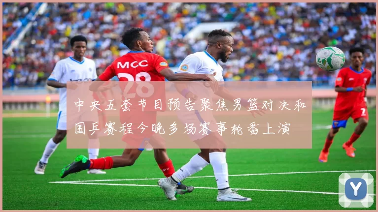 中央五套节目预告聚焦男篮对决和国乒赛程今晚多场赛事轮番上演