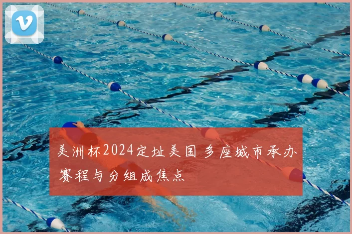 美洲杯2024定址美国 多座城市承办 赛程与分组成焦点
